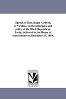 Speech of Hon. Roger A.Pryor, of Virginia, on the principles and policy of the Black Republican Party; delivered in the House of representatives, December 29, 1859. 1418190055 Book Cover