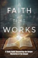 A Faith that Works: A Study Guide Uncovering the Deeper Myseries of the Gospel B0GYJRS57L Book Cover