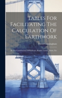 Tables For Facilitating The Calculation Of Earthwork: In The Construction Of Railways, Roads, Canals, Dams, Etc 1022330519 Book Cover