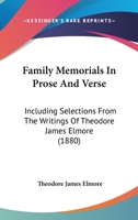 Family Memorials in Prose and Verse: Including Selections from the Writings of Theo. J. Elmore, and the History and Genealogy of the Elmore Family, with Biographical Sketches and Extracts Form Their W 1165345048 Book Cover