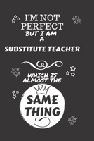 I'm Not Perfect But I Am A Substitute Teacher Which Is Almost The Same Thing: Perfect Gag Gift For A Truly Great Substitute Teacher | Blank Lined ... | Job | Humour and Banter | Christmas | Xmas 1674149182 Book Cover
