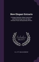 New Elegant Extracts: A Unique Selection ... from the Most Eminent Prose and Epistolary Writers 1356318010 Book Cover