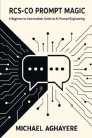 RCS-CO Prompt Magic: A Beginner to Intermediate Guide to AI Prompt Engineering - Transform from AI User to AI Collaborator with the Systematic RCS-CO Framework B0FMF9MPZS Book Cover