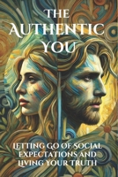 The Authentic You: Letting Go of Social Expectations and Living Your Truth: A Practical Guide to Discovering, Embracing, and Expressing Your Authentic Self in a World Full of Expectations B0DRD63LB2 Book Cover