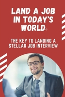 Land A Job In Today'S World: The Key To Landing A Stellar Job Interview: Job Seekers B09BZGZS97 Book Cover