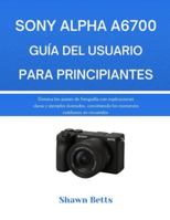 SONY ALPHA A6700 GUÍA DEL USUARIO PARA PRINCIPIANTES: Domina los ajustes de fotografía con explicaciones claras y ejemplos ilustrados, convirtiendo ... cotidianos en recuerdos. (Spanish Edition) B0G56PY9P7 Book Cover