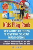 The Complete Kids Play Book With 360 Games And Exercises To Do With Your Children At Home And Outdoors: Strengthen The Relationship With Your Child. Suitable For Children Ages From 0 To 12 Years B08761GJ3F Book Cover