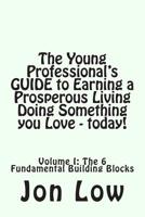 The Young Professional's GUIDE to Earning a Prosperous Living Doing Something You Love - today!: Volume I: The 6 Fundamental Building Blocks 1494700018 Book Cover