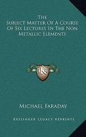 The Subject Matter of a Course of Six Lectures on the Non-Metallic Elements 1022492829 Book Cover
