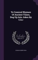 Ye Comical Rhymes of Ancient Times, Dug Up Into Jokes by C.H.R 1174503971 Book Cover