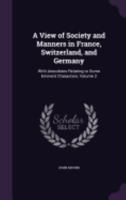 A View of Society and Manners in France, Switzerland, and Germany: With Anecdotes Relating to Some Eminent Characters; Volume 2 1359903224 Book Cover