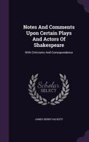 Notes And Comments Upon Certain Plays And Actors Of Shakespeare: With Criticisms And Correspondence 1373457813 Book Cover