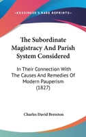 The Subordinate Magistracy And Parish System Considered: In Their Connection With The Causes And Remedies Of Modern Pauperism 1120932157 Book Cover