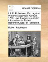 Inf. R. Robertson, Esq: against William Macgowan. April 24. 1788. Lord Eskgrove reporter. Information for Robert Robertson, Esq: of Tullibelton, 1171419481 Book Cover