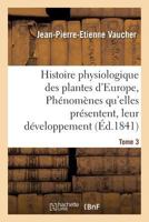 Histoire Physiologique Des Plantes D'Europe, Exposition Des Pha(c)Noma]nes Qu'elles Pra(c)Sentent Tome 3 2011307848 Book Cover