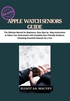 Apple Watch Senior Guide: The Ultimate Manual for Beginners: Easy Step-by-Step Instructions to Master Your Smartwatch with Complete, User-Friendly Guidance, Unlocking Essential Features for a Fun B0FK2PPDBP Book Cover