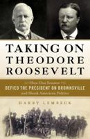 Taking on Theodore Roosevelt: How One Senator Defied the President on Brownsville and Shook American Politics 161614954X Book Cover