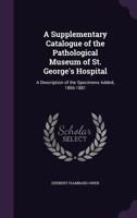 A Supplementary Catalogue of the Pathological Museum of St. George's Hospital: A Description of the Specimens Added, 1866-1881 1164552376 Book Cover