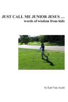 Just Call Me Junior Jesus ...: Words of Wisdom from Kids 1483903834 Book Cover