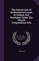 The statute law of ecclesiastical leases in Ireland, and purchases under the church temporalities' acts. 1240033567 Book Cover