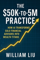 THE $50K-TO-$5M PRACTICE: HOW AI TRANSFORMS SOLO FINANCIAL ADVISORS INTO WEALTH TITANS (The AI Business Series) B0FKM4RS22 Book Cover