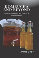 KOMBUCHA AND BEYOND: EXPLORING THE BENEFITS AND VARIETIES OF FERMENTED FOODS B0C7JCW6NT Book Cover