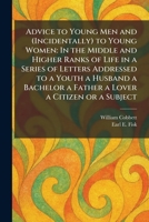 Advice to Young Men and (Incidentally) to Young Women: In the Middle and Higher Ranks of Life in a Series of Letters Addressed to a Youth a Husband a Bachelor a Father a Lover a Citizen or a Subject 1025400208 Book Cover