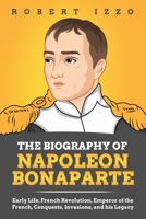 The Biography of Napoleon Bonaparte: Early Life, French Revolution, Emperor of the French, Conquests, Invasions, and his Legacy B08C9619HJ Book Cover