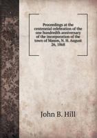 Proceedings at the Centennial Celebration of the One Hundredth Anniversary of the Incorporation of the Town of Mason, N.H. August 26, 1868 1358495165 Book Cover