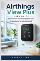 Airthings View Plus User Guide: Mastering Indoor Air Quality Monitoring with Step-by-Step Setup, Smart App Navigation, Radon, CO2, VOC Insights, Troubleshooting Tips, and Smart Home Integration B0H4NKQBC5 Book Cover