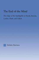The End of the Mind: The Edge of the Intelligible in Hardy, Stevens, Larking, Plath, and Gluck (Literary Criticism and Cultural Theory) 0415865123 Book Cover