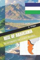 RISE OF ARAUCANIA: ALTERNATE HISTORY NOVEL B0G3WBKPS2 Book Cover