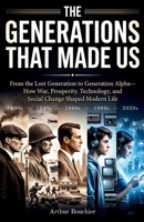 The Generations That Made Us: From the Lost Generation to Generation Alpha—How War, Prosperity, Technology, and Social Change Shaped Modern Life B0HBVCW1TP Book Cover
