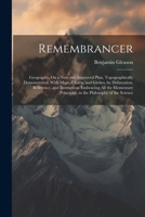 Remembrancer: Geography, On a New and Improved Plan, Topographically Demonstrated, With Maps, Charts, and Globes, by Delineation, Reference, and ... Principles, in the Philosophy of the Science 1021746851 Book Cover