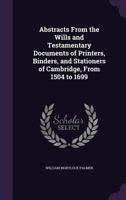 Abstracts from the wills and testamentary documents of printers, binders, and stationers of Cambridge, from 1504 to 1699 0548783489 Book Cover