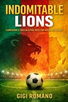 Indomitable Lions: Cameroon's Trailblazing Path for African Football (Football Nations: Stories of Glory and Strife) B0GWPVL896 Book Cover