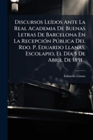Discursos Leídos Ante La Real Academia De Buenas Letras De Barcelona En La Recepción Pública Del Rdo. P. Eduardo Llanas, Escolapio, El Día 5 De Abril De 1891... 1272047385 Book Cover