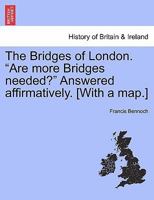 The Bridges of London. "Are more Bridges needed?" Answered affirmatively. [With a map.] 1240862784 Book Cover