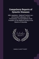 Compulsory Reports of Zymotic Diseases: Milk Legislation; Medical Practice Law; And Society Publication of Its Transactions. Annual Address of the President of the Medical Society of the District of C 1340955385 Book Cover