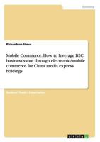 Mobile Commerce. How to Leverage B2c Business Value Through Electronic/Mobile Commerce for China Media Express Holdings 3656438188 Book Cover