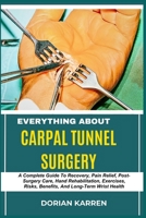 EVERYTHING ABOUT CARPAL TUNNEL SURGERY: A Complete Guide To Recovery, Pain Relief, Post-Surgery Care, Hand Rehabilitation, Exercises, Risks, Benefits, And Long-Term Wrist Health B0DZJT7ZF6 Book Cover