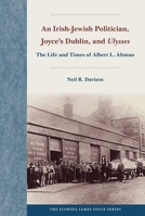 An Irish-Jewish Politician, Joyce's Dublin, and Ulysses: The Life and Times of Albert L. Altman 0813069556 Book Cover