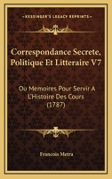 Correspondance Secrete, Politique Et Litteraire V7: Ou Memoires Pour Servir A L'Histoire Des Cours (1787) 1166618412 Book Cover