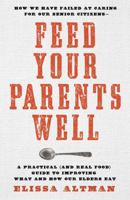 Feed Your Parents Well -- CANCELLED: How We Have Failed at Caring For Our Senior Citizens-- A Practical (and Real Food) Guide to Improving What and How Our Elders Eat 1609615468 Book Cover