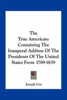 The True American: Containing The Inaugural Address Of The Presidents Of The United States From 1789-1839 0548492468 Book Cover