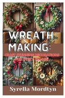 WREATH MAKING: CRAFT STUNNING DECORATIONS FOR EVERY SEASON: SIMPLE PROJECTS AND EXPERT TIPS FOR CREATING BEAUTIFUL WREATHS YEAR-ROUND B0DQLQ4CVZ Book Cover