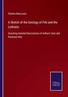 A Sketch of the Geology of Fife and the Lothians, including Detailed Descriptions of Arthur's Seat and Pentland Hills 1164550101 Book Cover