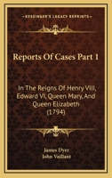 Reports Of Cases Part 1: In The Reigns Of Henry VIII, Edward VI, Queen Mary, And Queen Elizabeth 1164941542 Book Cover