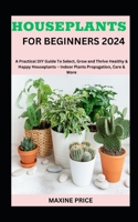 Houseplants For Beginners 2024: A Practical DIY Guide To Select, Grow and Thrive Healthy & Happy Houseplants - Indoor Plants Propagation, Care & More B0CR82B96M Book Cover