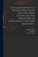 A Fuller Answer to a Treatise Written by Doctor Ferne, Entitluled The Resolving of Conscience Upon This Question ... 101330716X Book Cover